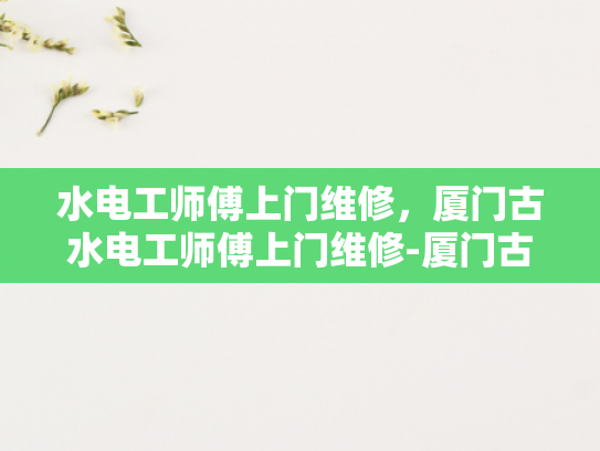 水电工师傅上门维修，厦门古水电工师傅上门维修-厦门古水电工师傅上门维修服务