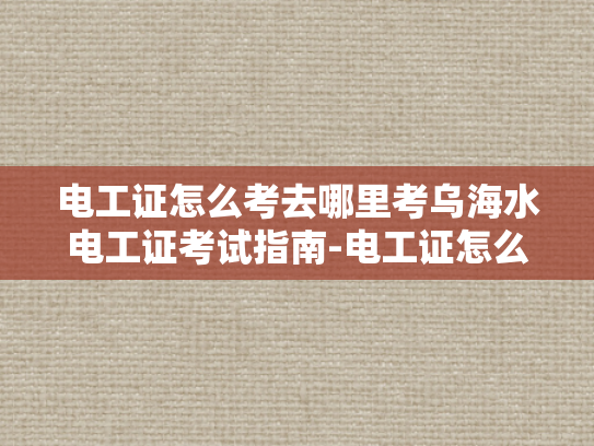 电工证怎么考去哪里考乌海水电工证考试指南-电工证怎么考？乌海水电工证考试指南