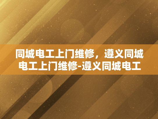同城电工上门维修，遵义同城电工上门维修-遵义同城电工上门维修服务