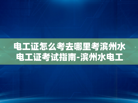 电工证怎么考去哪里考滨州水电工证考试指南-滨州水电工证考试指南