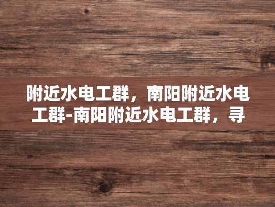 附近水电工群，南阳附近水电工群-南阳附近水电工群，寻找专业服务，保障家庭安全