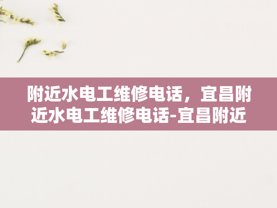附近水电工维修电话，宜昌附近水电工维修电话-宜昌附近水电工维修电话