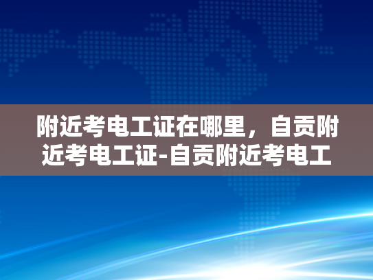 附近考电工证在哪里，自贡附近考电工证-自贡附近考电工证的便捷途径
