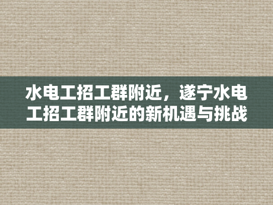 水电工招工群附近，遂宁水电工招工群附近的新机遇与挑战-水电工招工群附近，遂宁水电工招工群附近的新机遇与挑战
