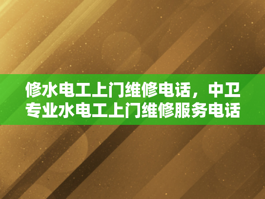 修水电工上门维修电话，中卫专业水电工上门维修服务电话-专业电工服务，确保您的家电气安全无忧