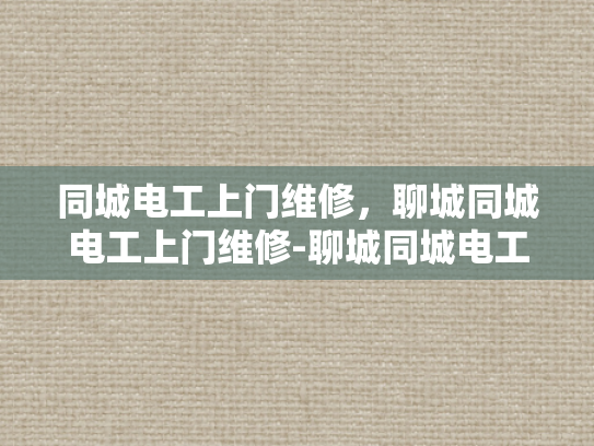 同城电工上门维修，聊城同城电工上门维修-聊城同城电工上门维修服务，便捷、高效、安全