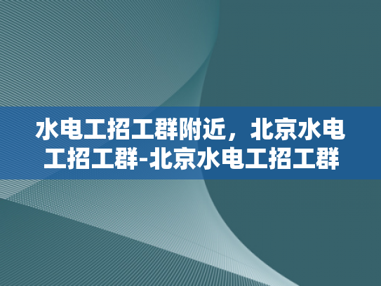 水电工招工群附近，北京水电工招工群-北京水电工招工群附近—探索建筑工地的水电守护者