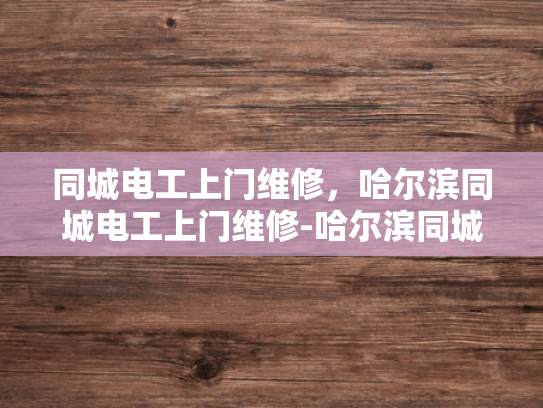 同城电工上门维修，哈尔滨同城电工上门维修-哈尔滨同城电工上门维修服务，便捷、高效、安全