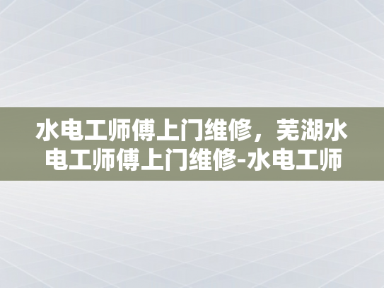 水电工师傅上门维修，芜湖水电工师傅上门维修-水电工师傅上门维修，芜湖水电工师傅上门维修