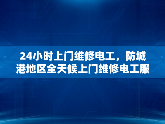 24小时上门维修电工，防城港地区全天候上门维修电工服务-全天候上门维修电工服务，防城港地区的守护者