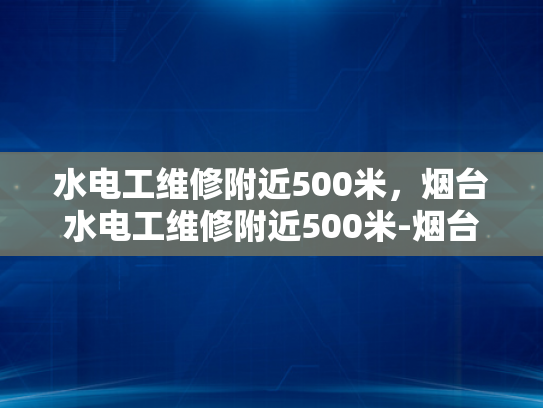 水电工维修附近500米，烟台水电工维修附近500米-烟台水电工维修服务—附近500米内，您身边的水电专家