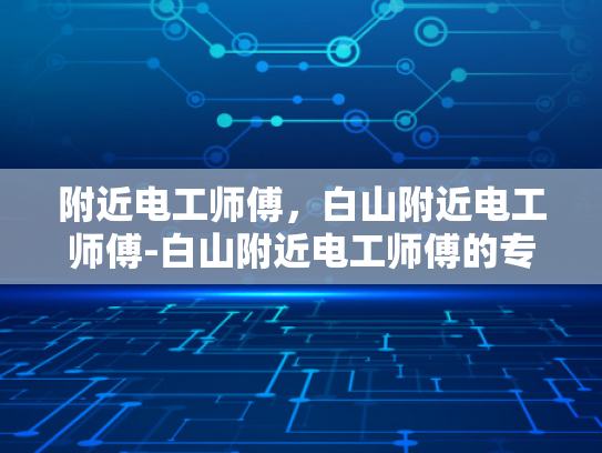 附近电工师傅，白山附近电工师傅-白山附近电工师傅的专业技能与服务
