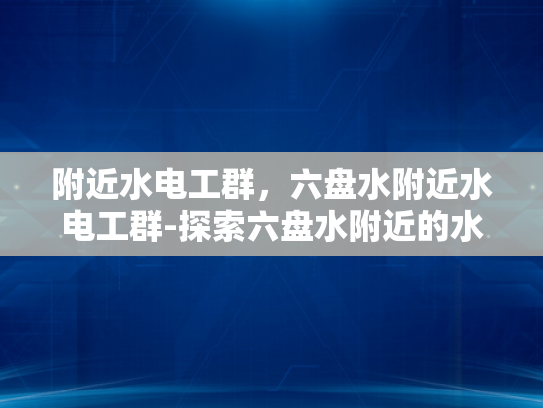 附近水电工群，六盘水附近水电工群-探索六盘水附近的水电工群，寻找可靠的服务与保障