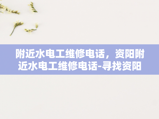 附近水电工维修电话，资阳附近水电工维修电话-寻找资阳附近水电工维修服务