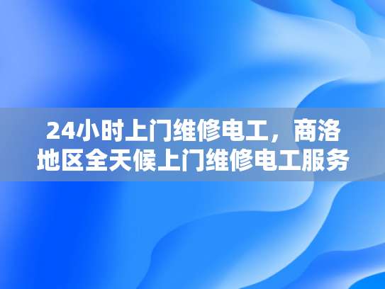 24小时上门维修电工，商洛地区全天候上门维修电工服务-全天候24小时商洛地区上门维修电工服务
