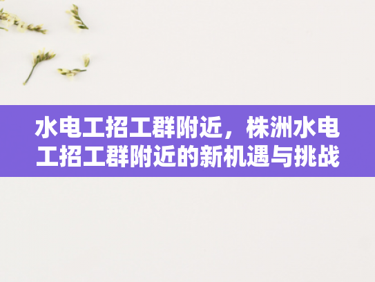 水电工招工群附近，株洲水电工招工群附近的新机遇与挑战-水电工招工群附近，株洲的新机遇与挑战
