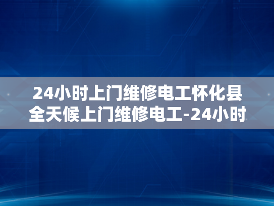 24小时上门维修电工怀化县全天候上门维修电工-24小时上门维修电工怀化县全天候服务
