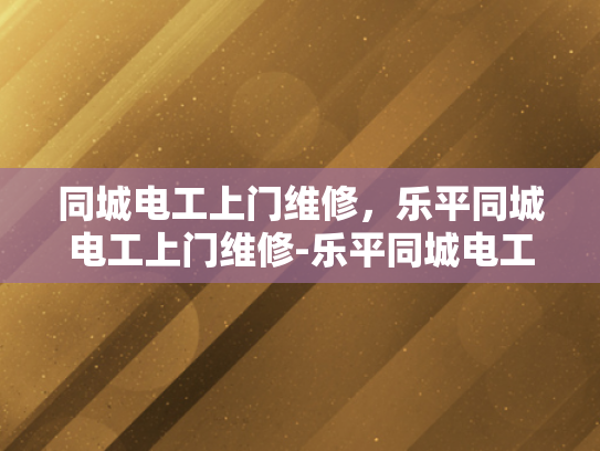 同城电工上门维修，乐平同城电工上门维修-乐平同城电工上门维修服务，您身边的电力守护者