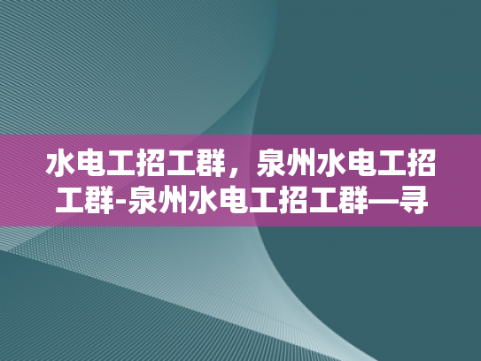 水电工招工群，泉州水电工招工群-泉州水电工招工群—寻找专业水电工的不二之选