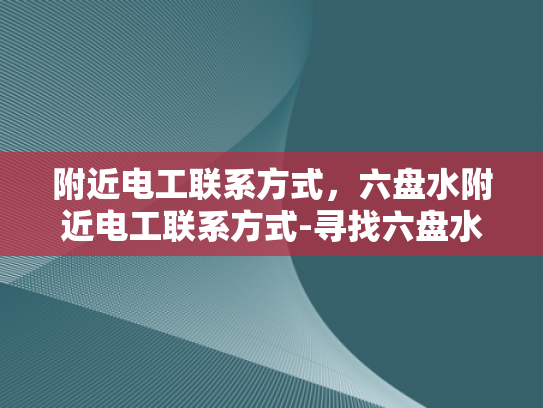 附近电工联系方式，六盘水附近电工联系方式-寻找六盘水附近电工的专业服务