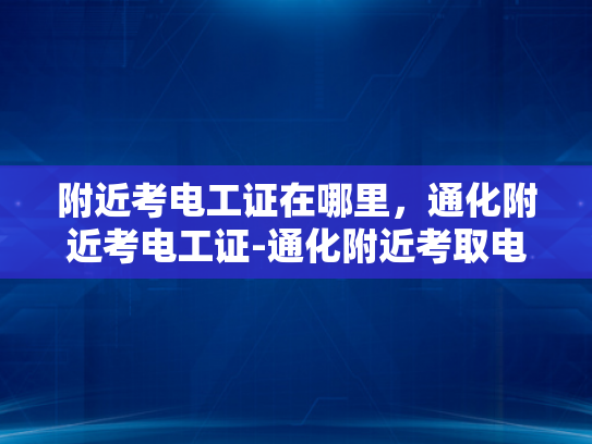附近考电工证在哪里，通化附近考电工证-通化附近考取电工证的指南与建议