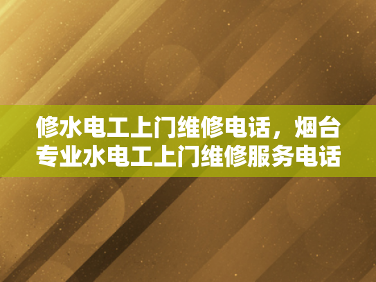 修水电工上门维修电话，烟台专业水电工上门维修服务电话-烟台专业水电工上门维修服务电话