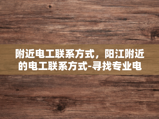 附近电工联系方式，阳江附近的电工联系方式-寻找专业电工，阳江附近电工联系方式大公开