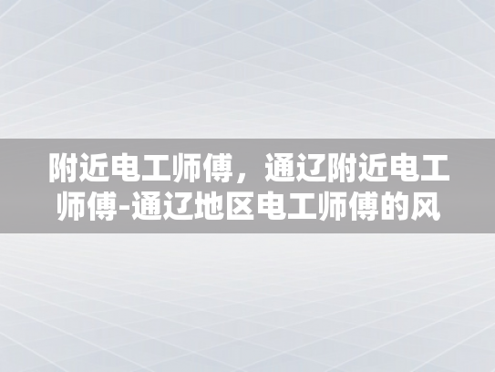 附近电工师傅，通辽附近电工师傅-通辽地区电工师傅的风采与责任
