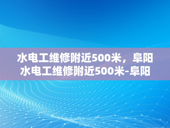 水电工维修附近500米，阜阳水电工维修附近500米-阜阳水电工维修服务，500米范围内，快速响应，专业可靠