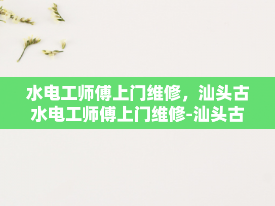 水电工师傅上门维修，汕头古水电工师傅上门维修-汕头古水电工师傅上门维修，匠心传承的现代守护者