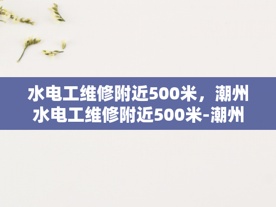 水电工维修附近500米，潮州水电工维修附近500米-潮州水电工维修服务—500米范围内的专业选择