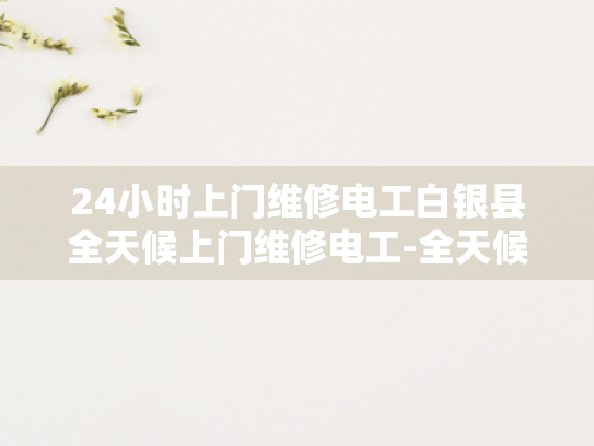 24小时上门维修电工白银县全天候上门维修电工-全天候上门维修电工白银县服务