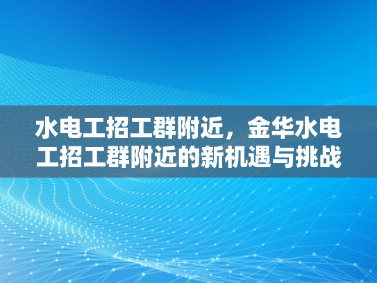 水电工招工群附近，金华水电工招工群附近的新机遇与挑战-水电工招工群附近，金华水电工招工群附近的新机遇与挑战