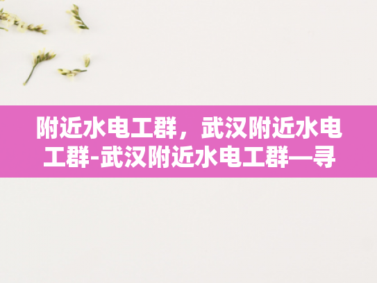 附近水电工群，武汉附近水电工群-武汉附近水电工群—寻找专业可靠的水电维修服务