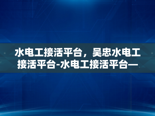 水电工接活平台，吴忠水电工接活平台-水电工接活平台—吴忠地区水电工的就业新天地
