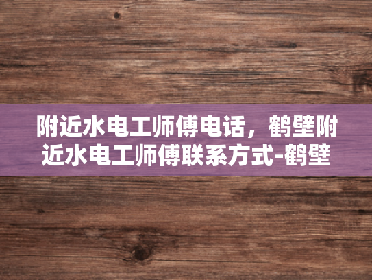 附近水电工师傅电话，鹤壁附近水电工师傅联系方式-鹤壁附近水电工师傅联系方式