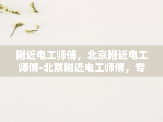 附近电工师傅，北京附近电工师傅-北京附近电工师傅，专业服务，安全无忧