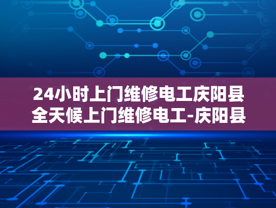 24小时上门维修电工庆阳县全天候上门维修电工-庆阳县24小时上门维修电工，全天候服务，为您的电器保驾护航