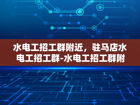 水电工招工群附近，驻马店水电工招工群-水电工招工群附近，驻马店水电工招工群