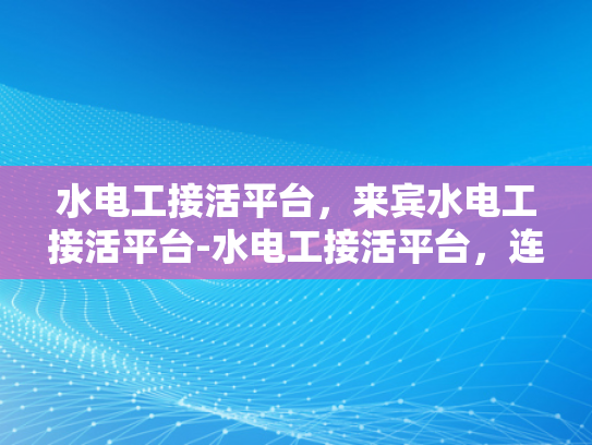 水电工接活平台，来宾水电工接活平台-水电工接活平台，连接需求与服务的桥梁