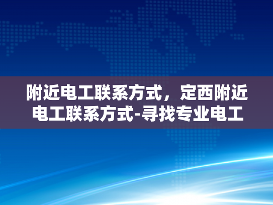 附近电工联系方式，定西附近电工联系方式-寻找专业电工服务，定西附近电工联系方式大全