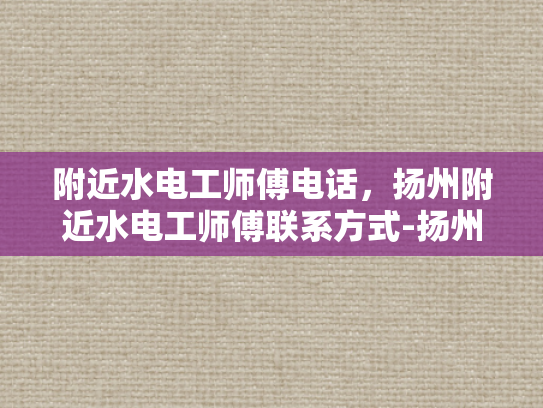 附近水电工师傅电话，扬州附近水电工师傅联系方式-扬州附近水电工师傅联系方式