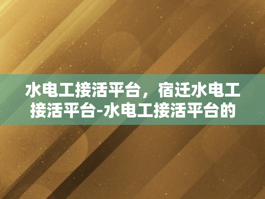 水电工接活平台，宿迁水电工接活平台-水电工接活平台的崛起与宿迁水电工接活平台的发展