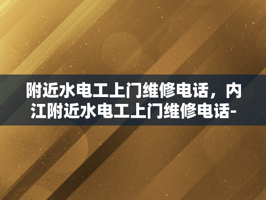 附近水电工上门维修电话，内江附近水电工上门维修电话-紧急求助，内江附近水电工上门维修电话