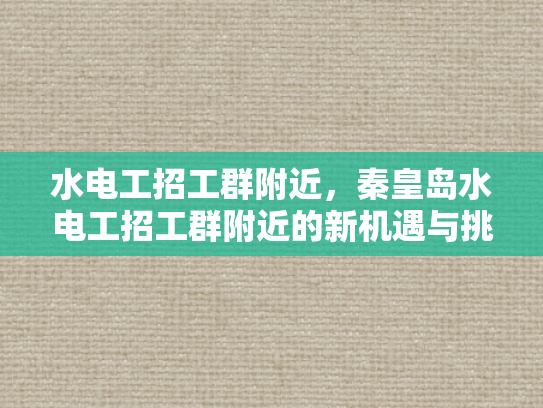 水电工招工群附近，秦皇岛水电工招工群附近的新机遇与挑战-水电工招工群附近，秦皇岛新机遇与挑战