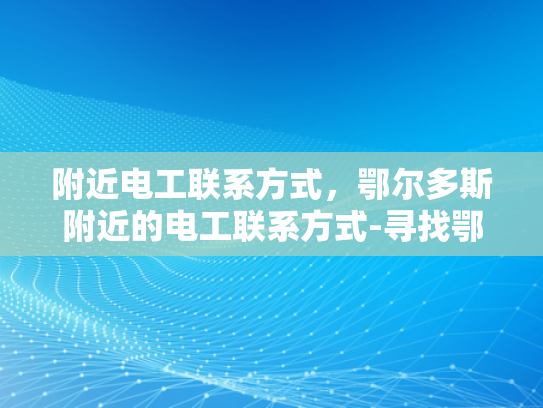 附近电工联系方式，鄂尔多斯附近的电工联系方式-寻找鄂尔多斯附近电工的便捷途径
