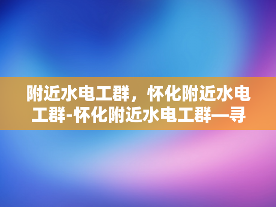 附近水电工群，怀化附近水电工群-怀化附近水电工群—寻找可靠帮手的指南