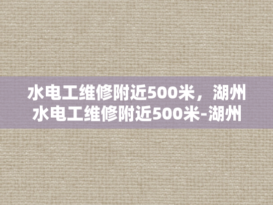 水电工维修附近500米，湖州水电工维修附近500米-湖州水电工维修服务—500米内快速响应，保障您的水电畅通无阻