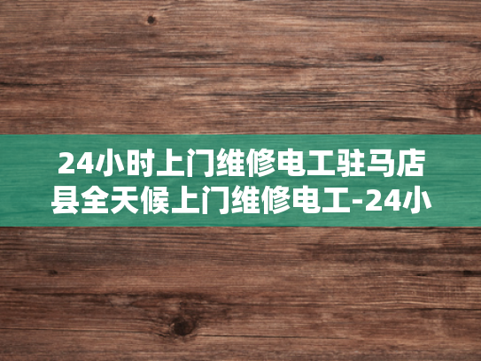 24小时上门维修电工驻马店县全天候上门维修电工-24小时上门维修电工驻马店县全天候服务