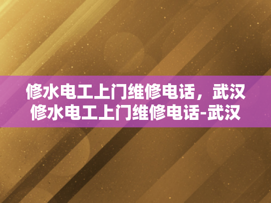 修水电工上门维修电话，武汉修水电工上门维修电话-武汉修水电工上门维修电话